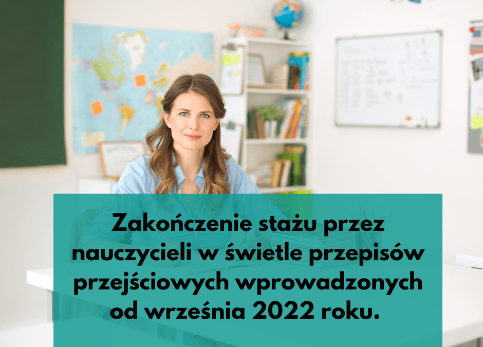 Zakończenie stażu przez nauczycieli w świetle przepisów przejściowych wprowadzonych od września 2022 roku.